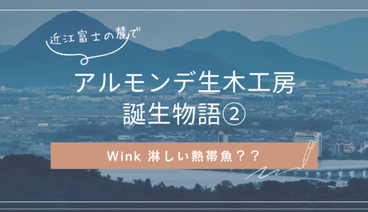 アルモンデ生木工房誕生物語②【Wink時代　淋しい熱帯魚？？】