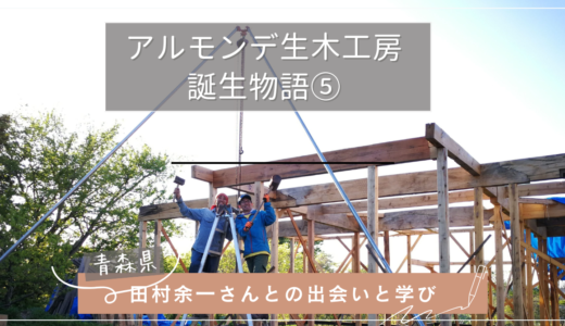 アルモンデ生木工房誕生物語⑤　【うちみる田村余一さんとの出会いと学び】